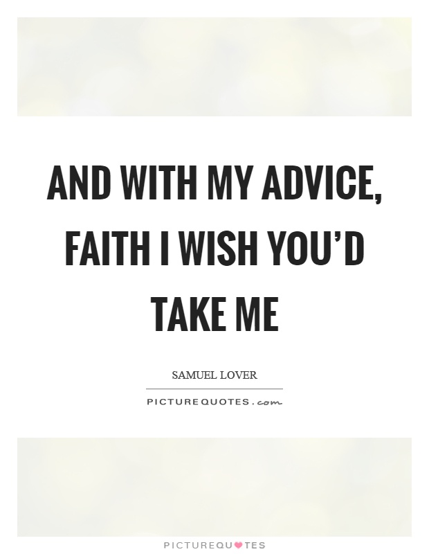 And with my advice, faith I wish you'd take me Picture Quote #1