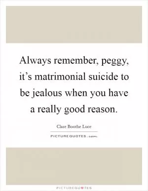 Always remember, peggy, it’s matrimonial suicide to be jealous when you have a really good reason Picture Quote #1