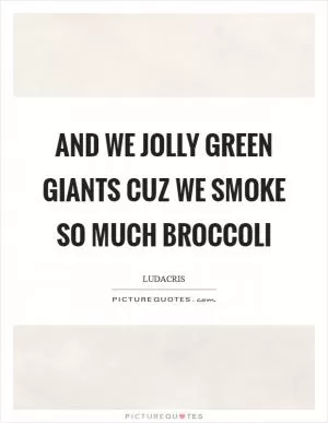 And we jolly green giants cuz we smoke so much broccoli Picture Quote #1