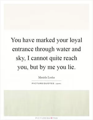 You have marked your loyal entrance through water and sky, I cannot quite reach you, but by me you lie Picture Quote #1