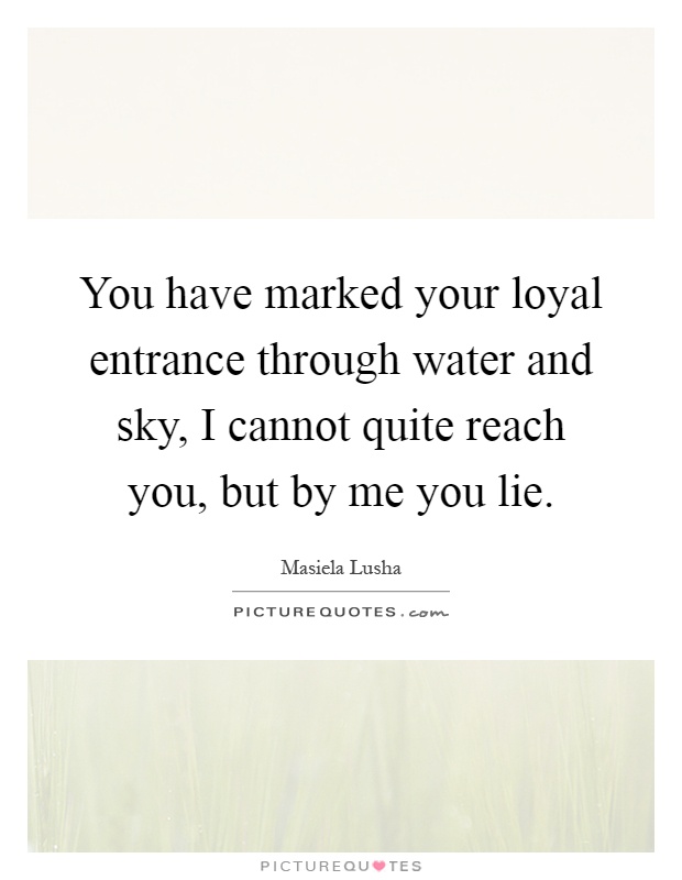 You have marked your loyal entrance through water and sky, I cannot quite reach you, but by me you lie Picture Quote #1