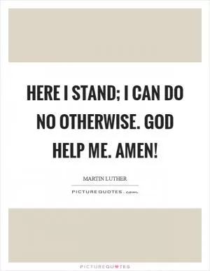 Here I stand; I can do no otherwise. God help me. Amen! Picture Quote #1