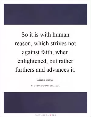 So it is with human reason, which strives not against faith, when enlightened, but rather furthers and advances it Picture Quote #1