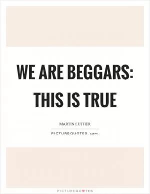 We are beggars: this is true Picture Quote #1