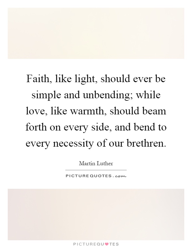 Faith, like light, should ever be simple and unbending; while love, like warmth, should beam forth on every side, and bend to every necessity of our brethren Picture Quote #1