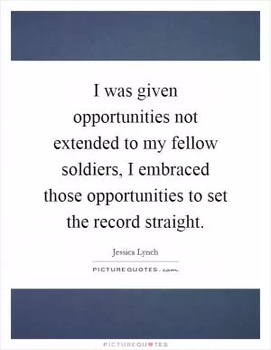 I was given opportunities not extended to my fellow soldiers, I embraced those opportunities to set the record straight Picture Quote #1
