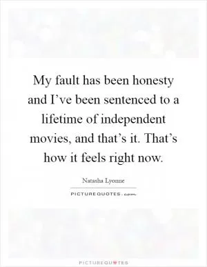My fault has been honesty and I’ve been sentenced to a lifetime of independent movies, and that’s it. That’s how it feels right now Picture Quote #1