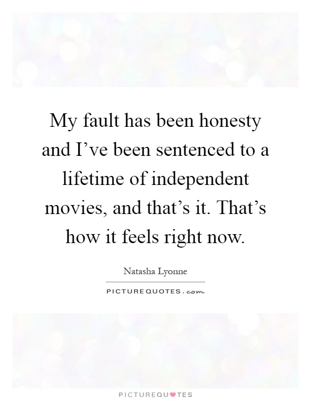 My fault has been honesty and I've been sentenced to a lifetime of independent movies, and that's it. That's how it feels right now Picture Quote #1