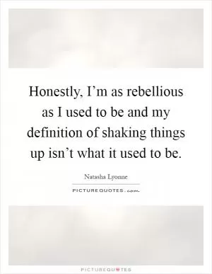 Honestly, I’m as rebellious as I used to be and my definition of shaking things up isn’t what it used to be Picture Quote #1