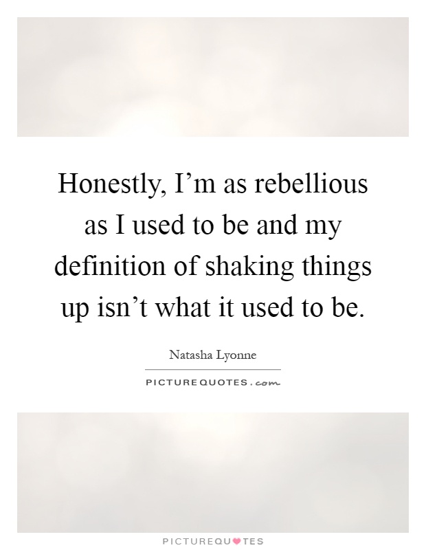 Honestly, I'm as rebellious as I used to be and my definition of shaking things up isn't what it used to be Picture Quote #1