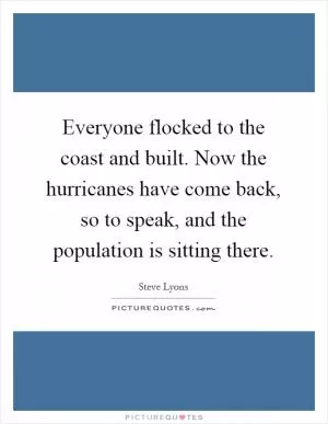 Everyone flocked to the coast and built. Now the hurricanes have come back, so to speak, and the population is sitting there Picture Quote #1