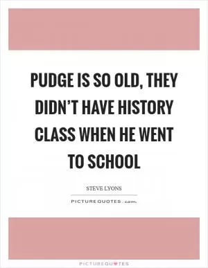 Pudge is so old, they didn’t have history class when he went to school Picture Quote #1