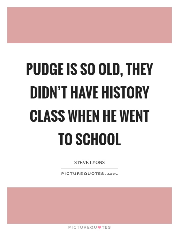 Pudge is so old, they didn't have history class when he went to school Picture Quote #1