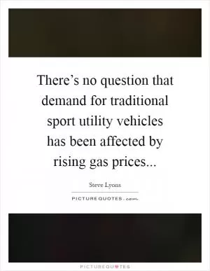 There’s no question that demand for traditional sport utility vehicles has been affected by rising gas prices Picture Quote #1