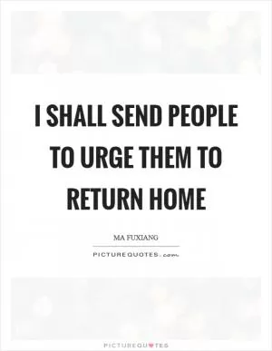 I shall send people to urge them to return home Picture Quote #1