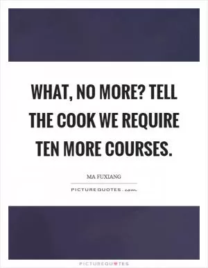 What, no more? Tell the cook we require ten more courses Picture Quote #1