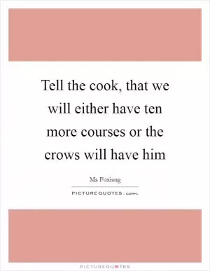 Tell the cook, that we will either have ten more courses or the crows will have him Picture Quote #1