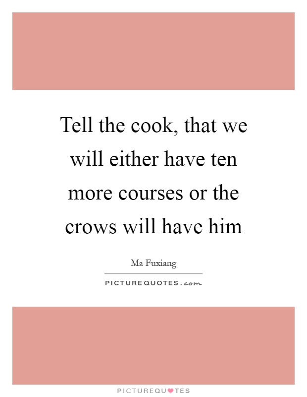 Tell the cook, that we will either have ten more courses or the crows will have him Picture Quote #1