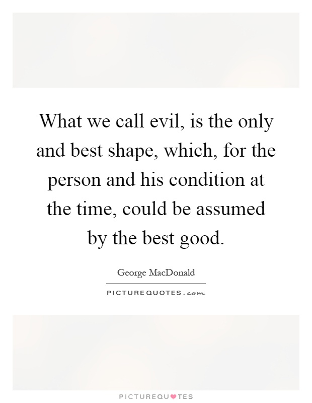 What we call evil, is the only and best shape, which, for the person and his condition at the time, could be assumed by the best good Picture Quote #1