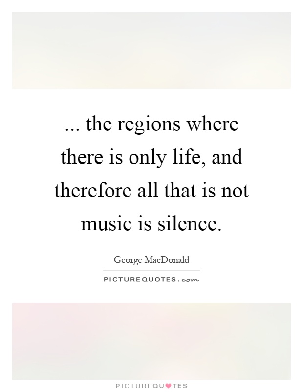 ... the regions where there is only life, and therefore all that is not music is silence Picture Quote #1