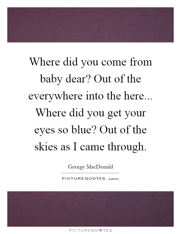 Where did you come from baby dear? Out of the everywhere into the here... Where did you get your eyes so blue? Out of the skies as I came through Picture Quote #1