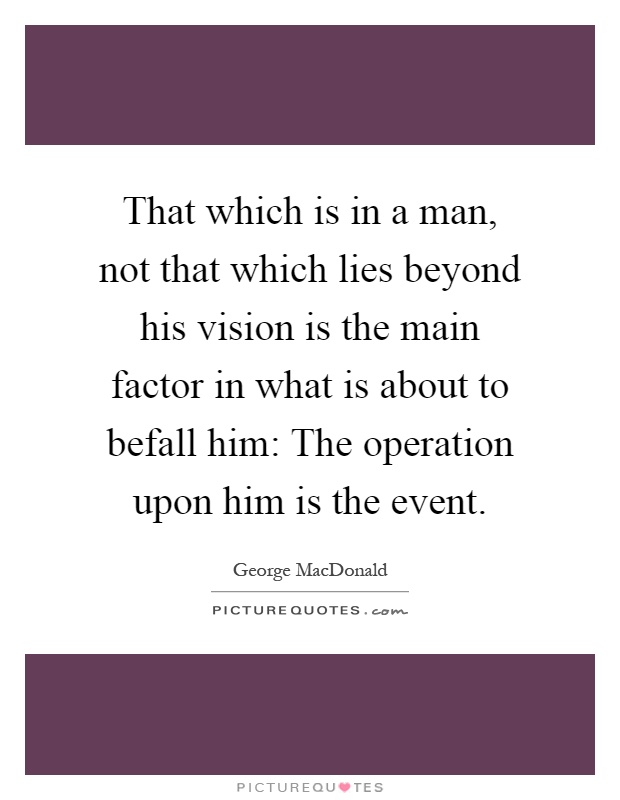 That which is in a man, not that which lies beyond his vision is the main factor in what is about to befall him: The operation upon him is the event Picture Quote #1
