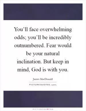 You’ll face overwhelming odds; you’ll be incredibly outnumbered. Fear would be your natural inclination. But keep in mind, God is with you Picture Quote #1