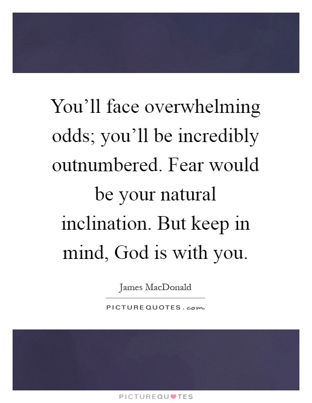You'll face overwhelming odds; you'll be incredibly outnumbered. Fear would be your natural inclination. But keep in mind, God is with you Picture Quote #1