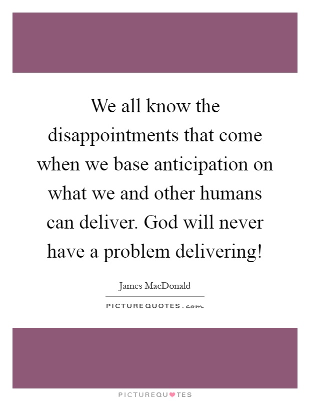 We all know the disappointments that come when we base anticipation on what we and other humans can deliver. God will never have a problem delivering! Picture Quote #1