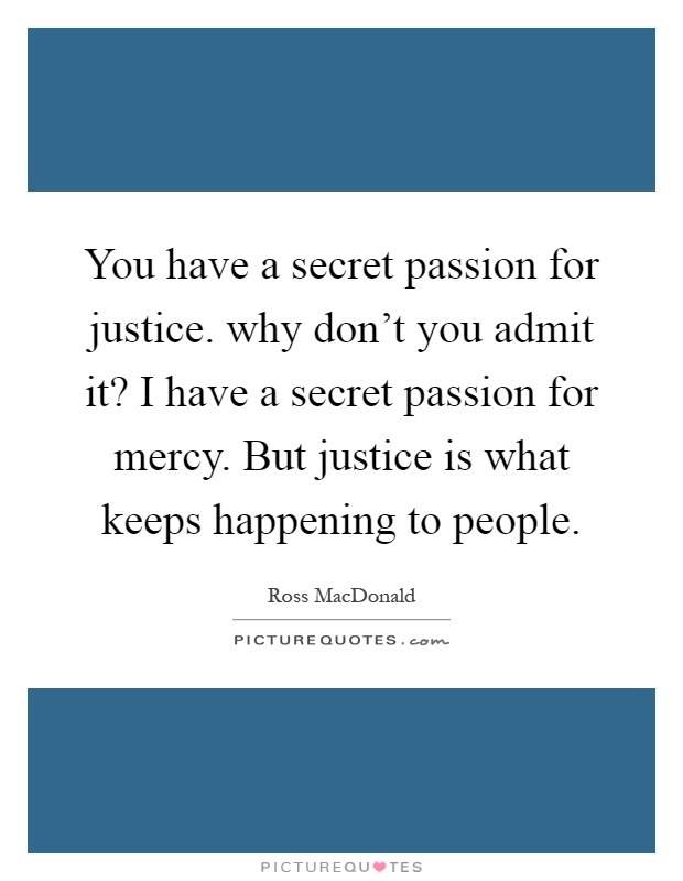 You have a secret passion for justice. why don't you admit it? I have a secret passion for mercy. But justice is what keeps happening to people Picture Quote #1