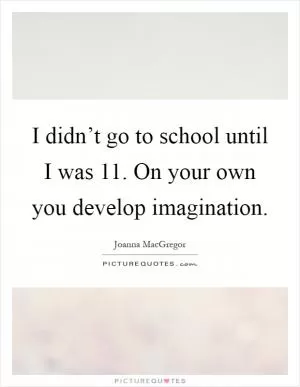 I didn’t go to school until I was 11. On your own you develop imagination Picture Quote #1