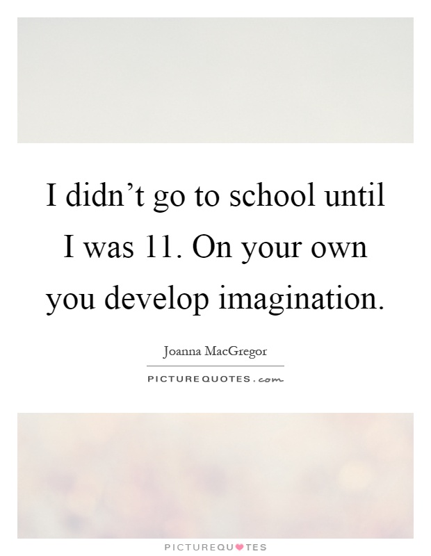 I didn't go to school until I was 11. On your own you develop imagination Picture Quote #1