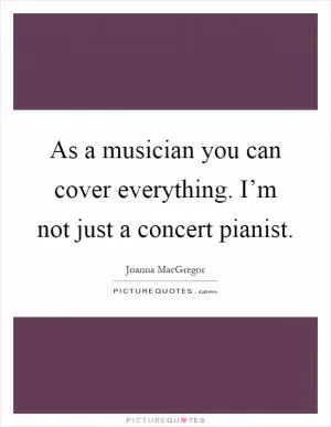 As a musician you can cover everything. I’m not just a concert pianist Picture Quote #1