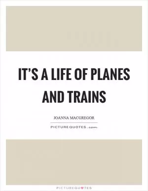 It’s a life of planes and trains Picture Quote #1