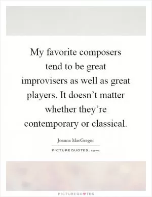 My favorite composers tend to be great improvisers as well as great players. It doesn’t matter whether they’re contemporary or classical Picture Quote #1
