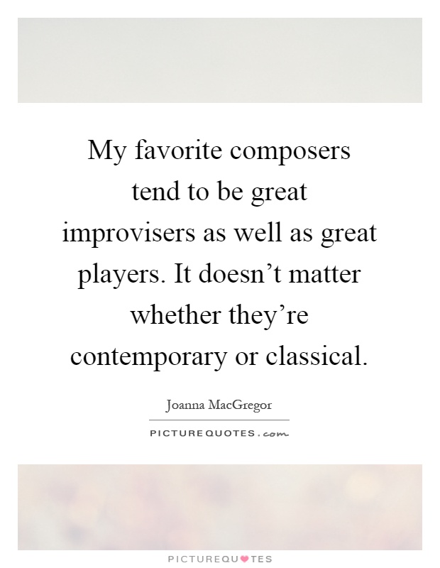 My favorite composers tend to be great improvisers as well as great players. It doesn't matter whether they're contemporary or classical Picture Quote #1