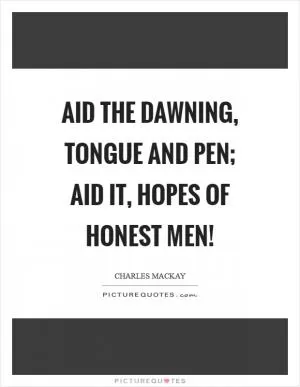 Aid the dawning, tongue and pen; Aid it, hopes of honest men! Picture Quote #1
