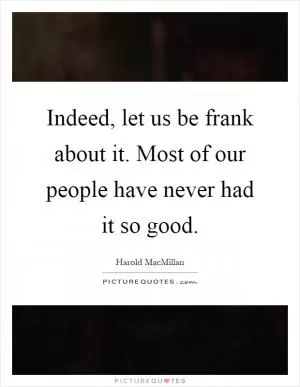 Indeed, let us be frank about it. Most of our people have never had it so good Picture Quote #1