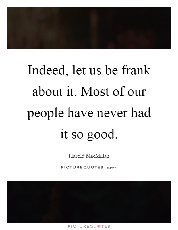 Indeed, let us be frank about it. Most of our people have never had it so good Picture Quote #1