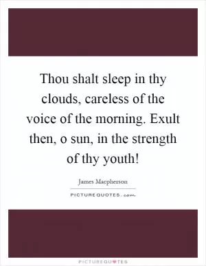 Thou shalt sleep in thy clouds, careless of the voice of the morning. Exult then, o sun, in the strength of thy youth! Picture Quote #1