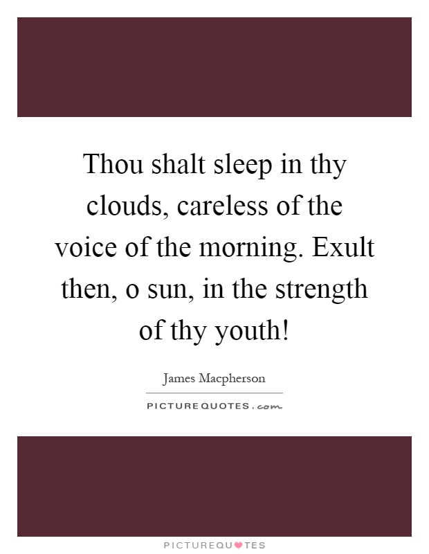 Thou shalt sleep in thy clouds, careless of the voice of the morning. Exult then, o sun, in the strength of thy youth! Picture Quote #1