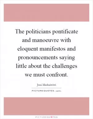 The politicians pontificate and manoeuvre with eloquent manifestos and pronouncements saying little about the challenges we must confront Picture Quote #1