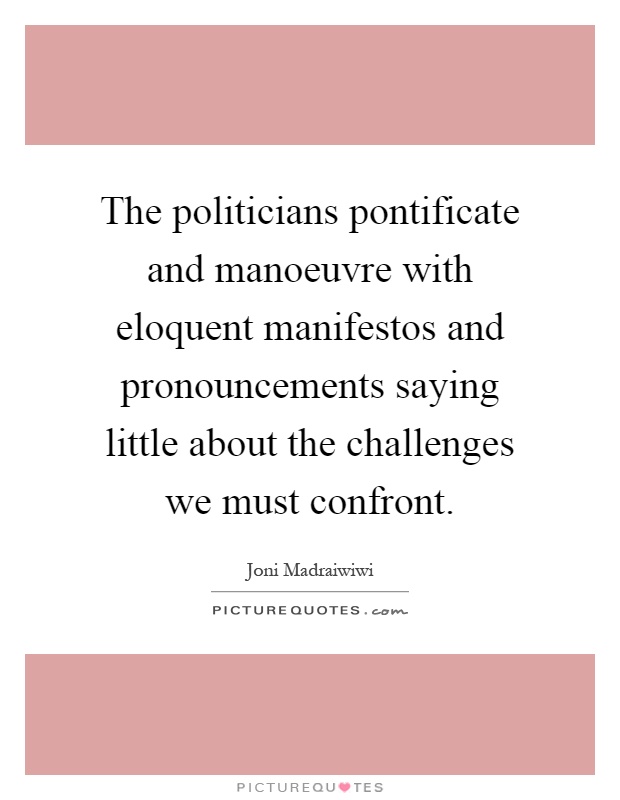 The politicians pontificate and manoeuvre with eloquent manifestos and pronouncements saying little about the challenges we must confront Picture Quote #1