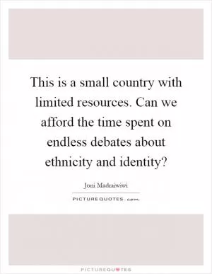 This is a small country with limited resources. Can we afford the time spent on endless debates about ethnicity and identity? Picture Quote #1