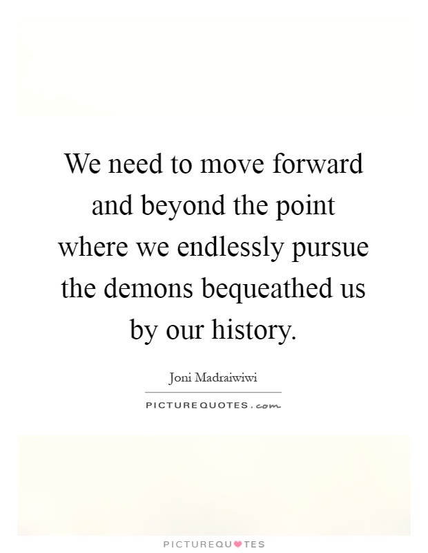 We need to move forward and beyond the point where we endlessly pursue the demons bequeathed us by our history Picture Quote #1