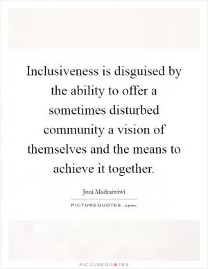Inclusiveness is disguised by the ability to offer a sometimes disturbed community a vision of themselves and the means to achieve it together Picture Quote #1