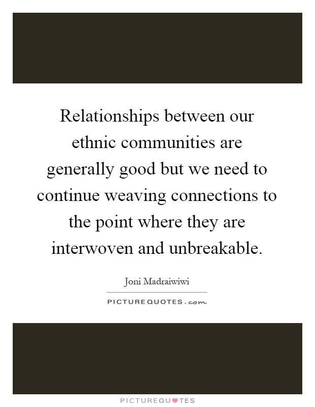 Relationships between our ethnic communities are generally good but we need to continue weaving connections to the point where they are interwoven and unbreakable Picture Quote #1