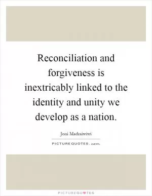 Reconciliation and forgiveness is inextricably linked to the identity and unity we develop as a nation Picture Quote #1