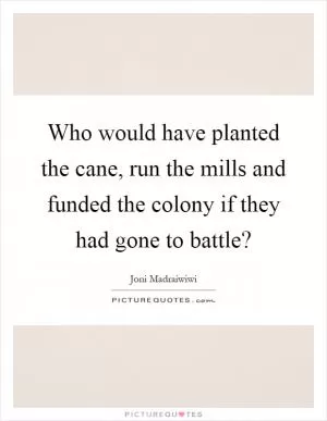 Who would have planted the cane, run the mills and funded the colony if they had gone to battle? Picture Quote #1