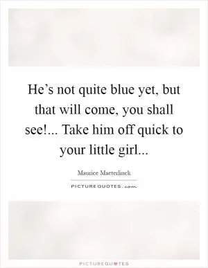 He’s not quite blue yet, but that will come, you shall see!... Take him off quick to your little girl Picture Quote #1